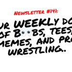 NEWSLETTER #141 Your Weekly dose of Boobs, tees, memes, and pro wrestling