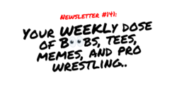 NEWSLETTER #141 Your Weekly dose of Boobs, tees, memes, and pro wrestling