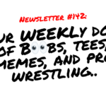 NEWSLETTER #142 Your Weekly dose of Boobs, tees, memes, and pro wrestling