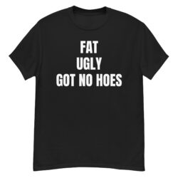 FAT UGLY GOT NO HOES T-Shirt