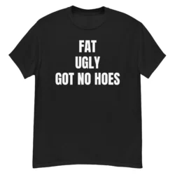 FAT UGLY GOT NO HOES T-Shirt