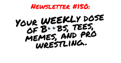 NEWSLETTER #150 Your Weekly dose of Boobs, tees, memes, and pro wrestling