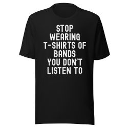 Stop Wearing T-Shirts of Bands You Don't Listen To T-Shirt