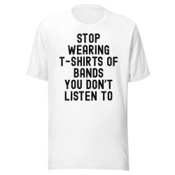 Stop Wearing T-Shirts of Bands You Don't Listen To Tee
