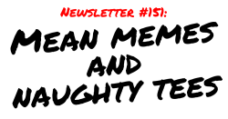NEWSLETTER #151 Mean memes and naughty tees
