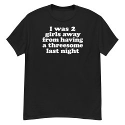 I Was 2 Girls Away From Having a Threesome Last Night shirt