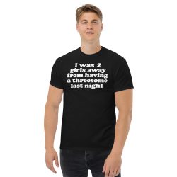 Alternative view of I Was 2 Girls Away From Having a Threesome Last Night shirt